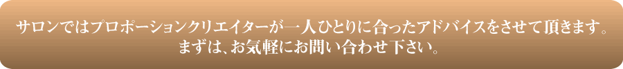 サロンではプロポーションクリエイターが一人ひとりに合ったアドバイスをさせて頂きます。