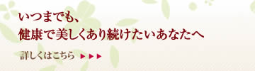 いつまでも、健康で美しくあり続けたいあなたへ