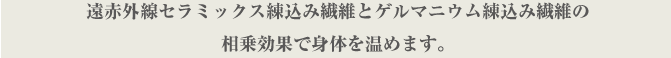 遠赤外線セラミックス練込み繊維とゲルマニウム練込み繊維の相乗効果で身体を温めます。