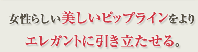 女性らしい美しいピップラインをよりエレガントに引き立たせる。